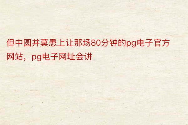 但中圆并莫患上让那场80分钟的pg电子官方网站，pg电子网址会讲