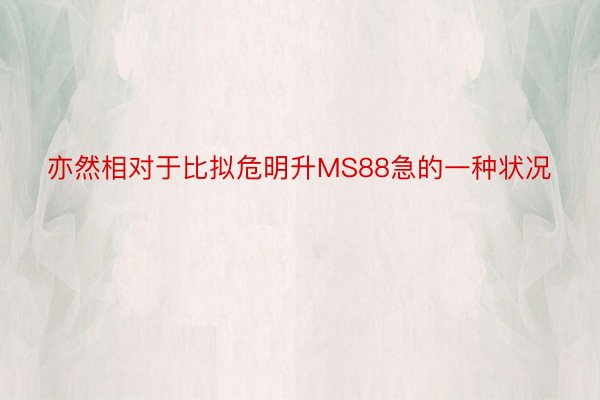 亦然相对于比拟危明升MS88急的一种状况