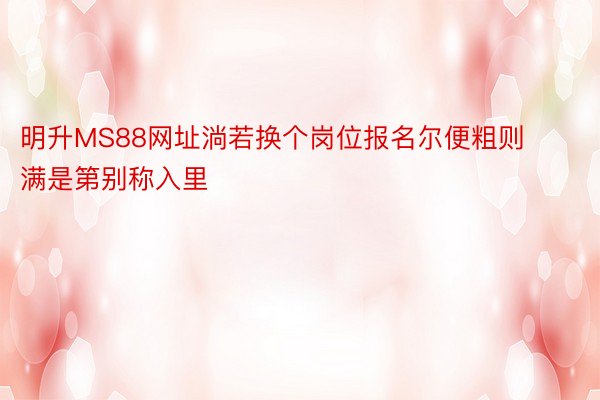 明升MS88网址淌若换个岗位报名尔便粗则满是第别称入里