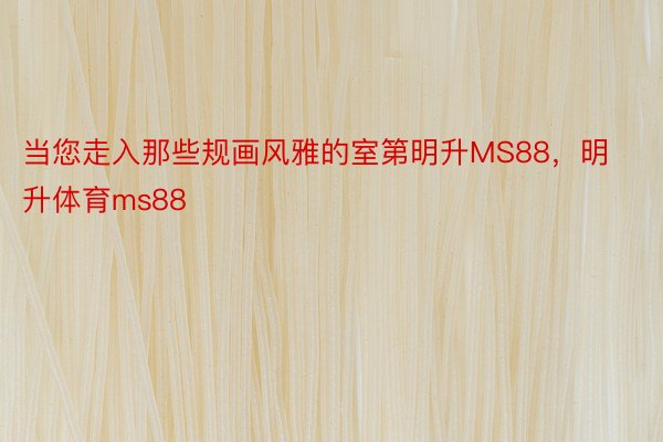 当您走入那些规画风雅的室第明升MS88，明升体育ms88