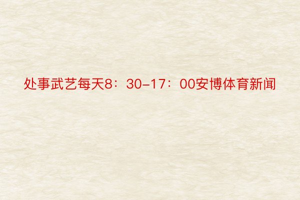 处事武艺每天8：30-17：00安博体育新闻