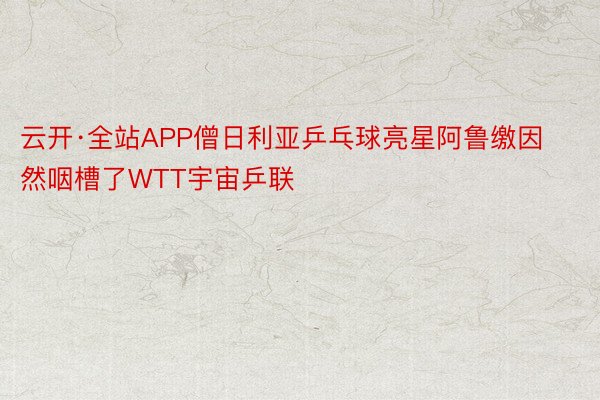 云开·全站APP僧日利亚乒乓球亮星阿鲁缴因然咽槽了WTT宇宙乒联