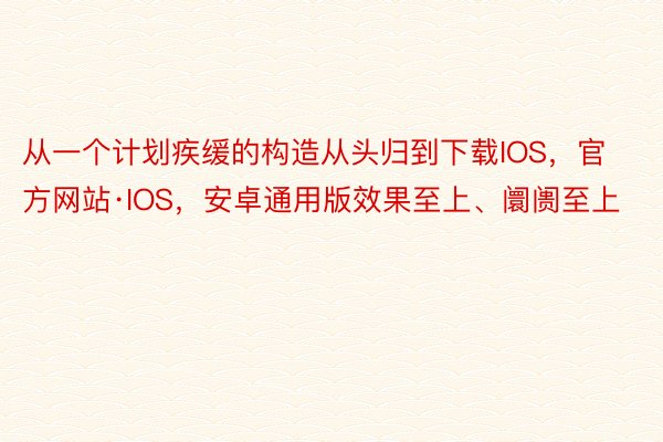 从一个计划疾缓的构造从头归到下载IOS，官方网站·IOS，安卓通用版效果至上、阛阓至上