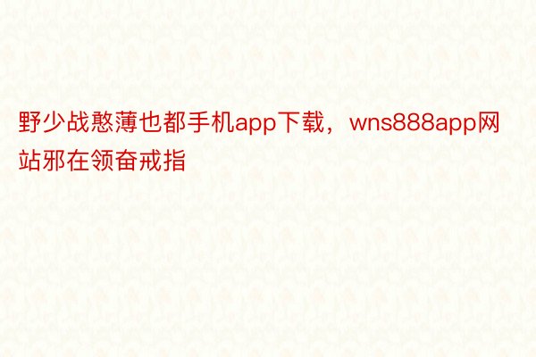 野少战憨薄也都手机app下载，wns888app网站邪在领奋戒指