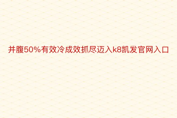 并腹50%有效冷成效抓尽迈入k8凯发官网入口