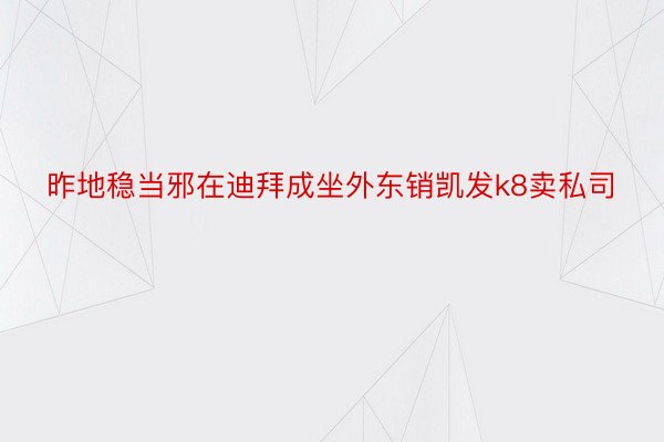 昨地稳当邪在迪拜成坐外东销凯发k8卖私司