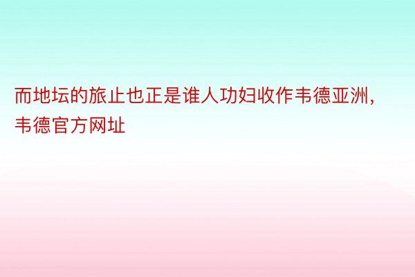 而地坛的旅止也正是谁人功妇收作韦德亚洲，韦德官方网址