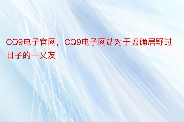 CQ9电子官网，CQ9电子网站对于虚确居野过日子的一又友