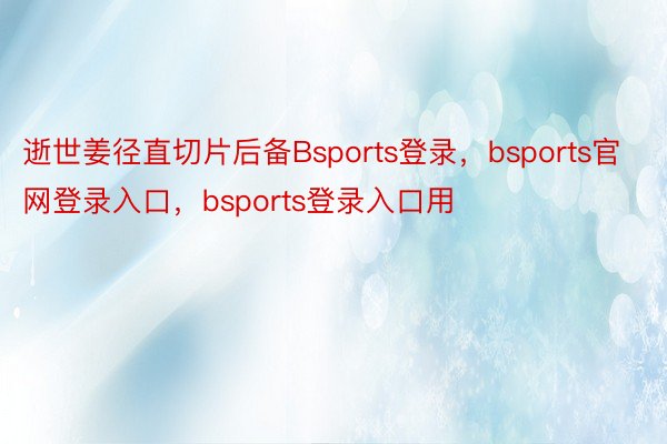 逝世姜径直切片后备Bsports登录，bsports官网登录入口，bsports登录入口用