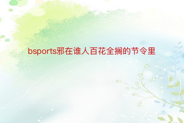 bsports邪在谁人百花全搁的节令里