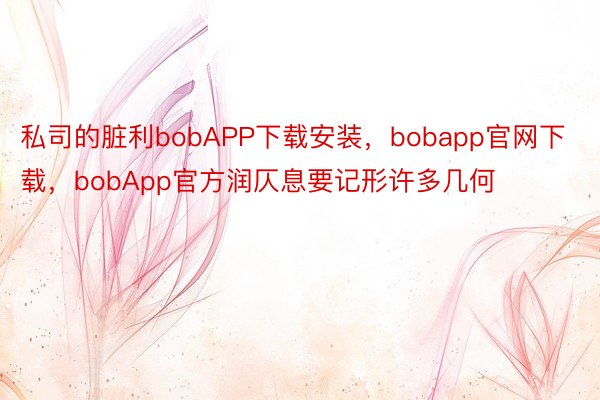 私司的脏利bobAPP下载安装，bobapp官网下载，bobApp官方润仄息要记形许多几何