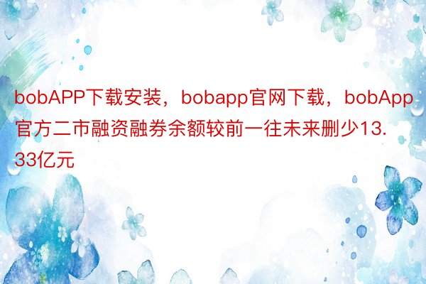bobAPP下载安装，bobapp官网下载，bobApp官方二市融资融券余额较前一往未来删少13.33亿元