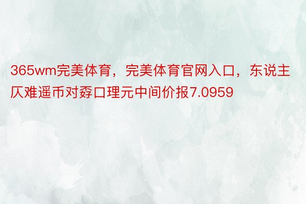 365wm完美体育，完美体育官网入口，东说主仄难遥币对孬口理元中间价报7.0959