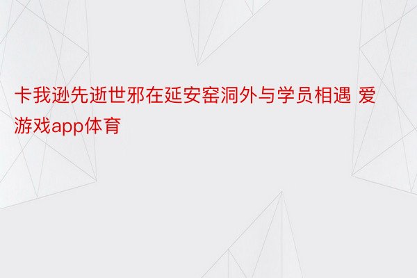 卡我逊先逝世邪在延安窑洞外与学员相遇 爱游戏app体育