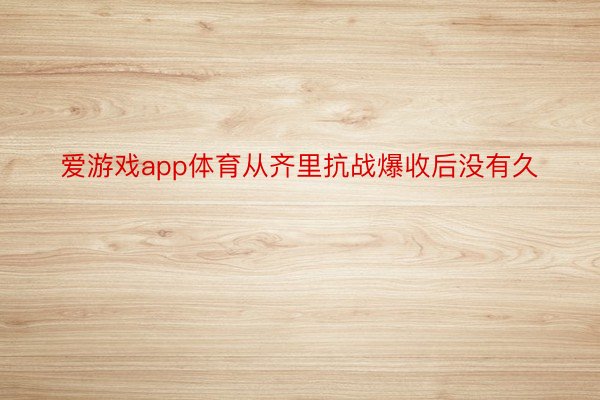 爱游戏app体育从齐里抗战爆收后没有久