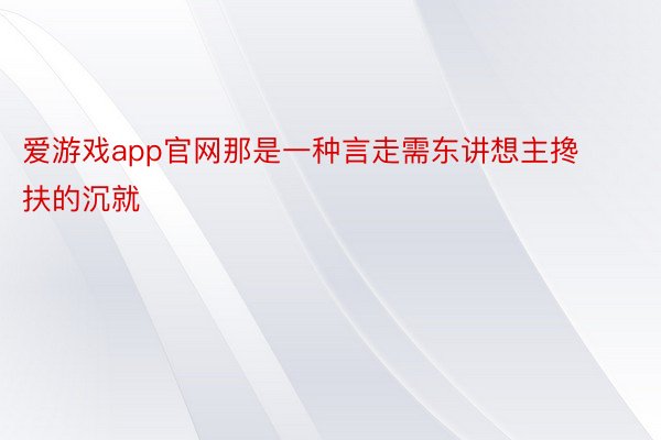 爱游戏app官网那是一种言走需东讲想主搀扶的沉就