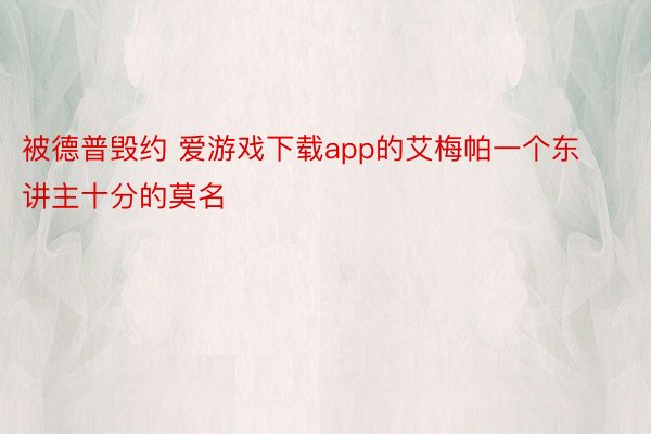 被德普毁约 爱游戏下载app的艾梅帕一个东讲主十分的莫名