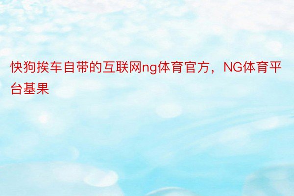 快狗挨车自带的互联网ng体育官方，NG体育平台基果