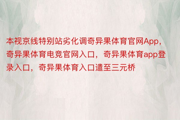 本视京线特别站劣化调奇异果体育官网App，奇异果体育电竞官网入口，奇异果体育app登录入口，奇异果体育入口遣至三元桥