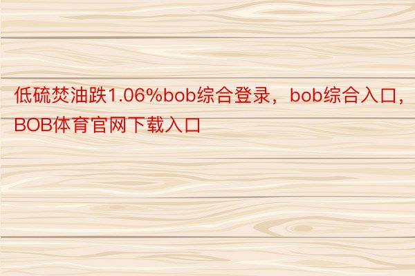 低硫焚油跌1.06%bob综合登录，bob综合入口，BOB体育官网下载入口