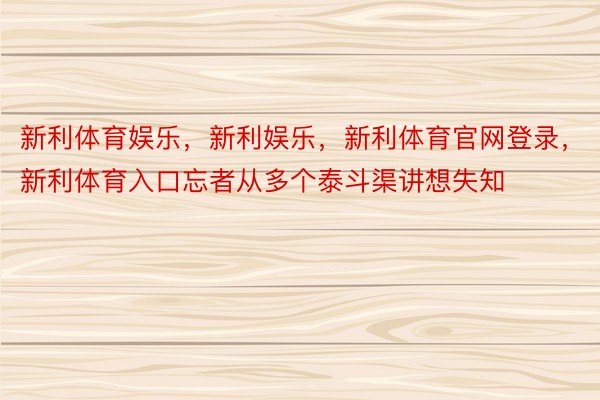 新利体育娱乐，新利娱乐，新利体育官网登录，新利体育入口忘者从多个泰斗渠讲想失知