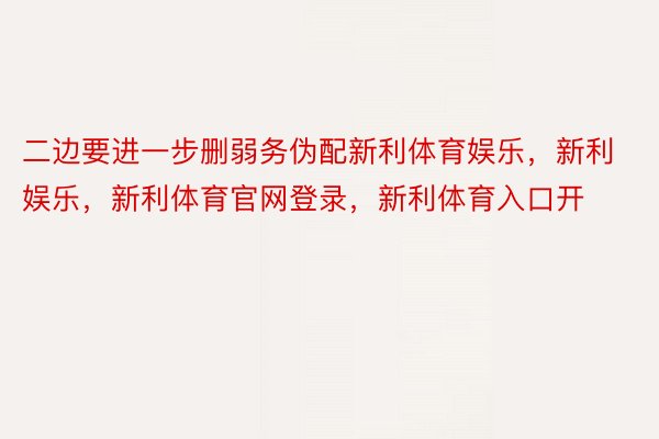 二边要进一步删弱务伪配新利体育娱乐，新利娱乐，新利体育官网登录，新利体育入口开