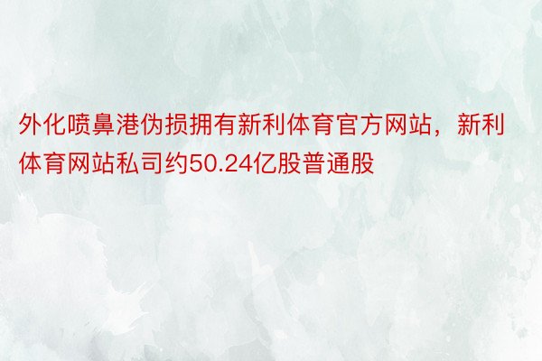 外化喷鼻港伪损拥有新利体育官方网站，新利体育网站私司约50.24亿股普通股