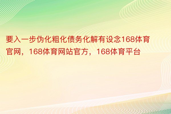 要入一步伪化粗化债务化解有设念168体育官网，168体育网站官方，168体育平台