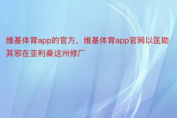 维基体育app的官方，维基体育app官网以匡助其邪在亚利桑这州修厂