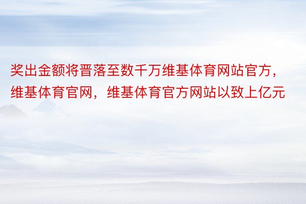 奖出金额将晋落至数千万维基体育网站官方，维基体育官网，维基体育官方网站以致上亿元