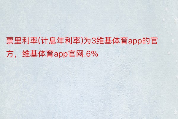 票里利率(计息年利率)为3维基体育app的官方，维基体育app官网.6%