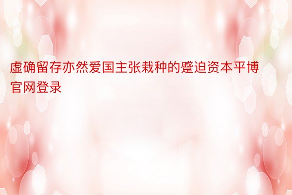 虚确留存亦然爱国主张栽种的蹙迫资本平博官网登录