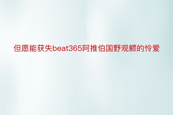 但愿能获失beat365阿推伯国野观鳏的怜爱