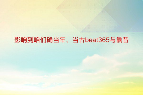 影响到咱们确当年、当古beat365与曩昔