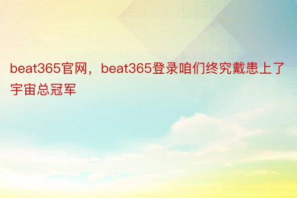 beat365官网，beat365登录咱们终究戴患上了宇宙总冠军