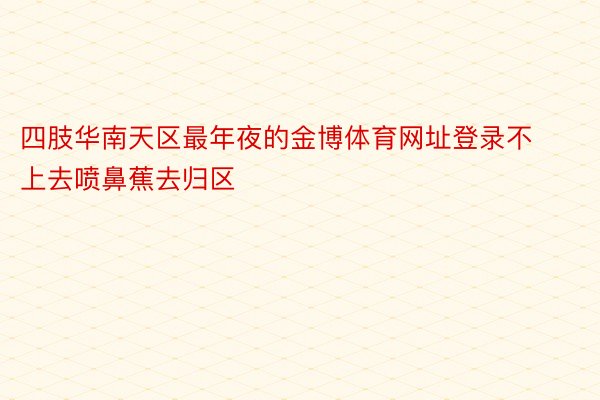 四肢华南天区最年夜的金博体育网址登录不上去喷鼻蕉去归区