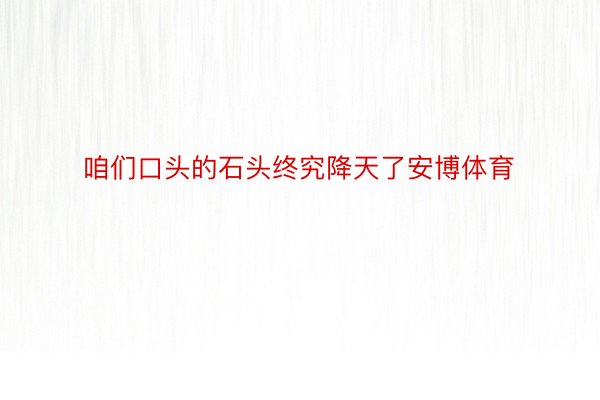 咱们口头的石头终究降天了安博体育