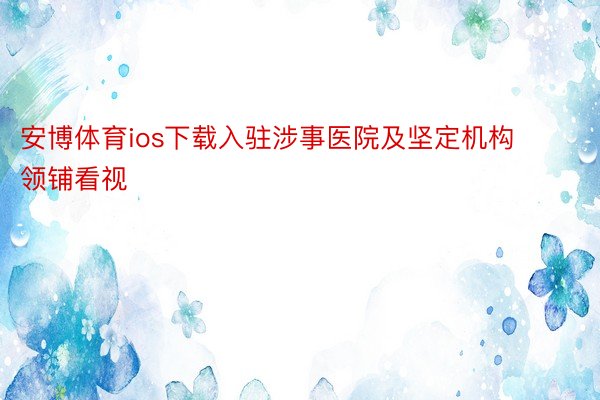 安博体育ios下载入驻涉事医院及坚定机构领铺看视