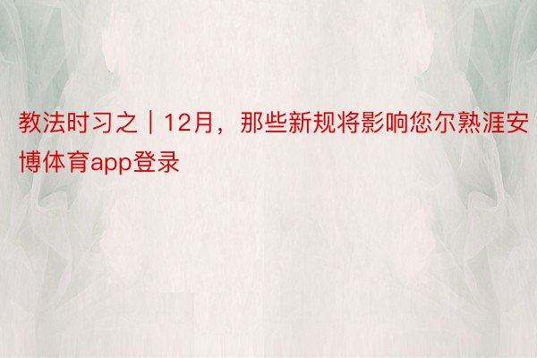 教法时习之｜12月，那些新规将影响您尔熟涯安博体育app登录