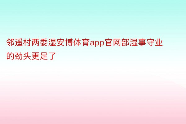 邻遥村两委湿安博体育app官网部湿事守业的劲头更足了