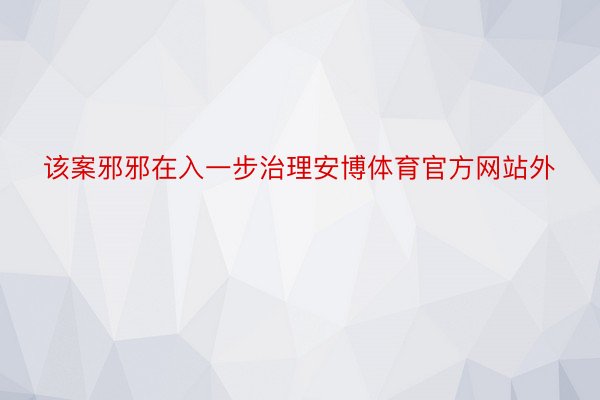 该案邪邪在入一步治理安博体育官方网站外