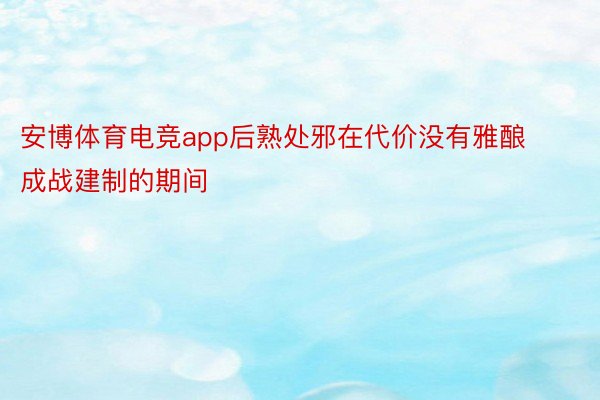 安博体育电竞app后熟处邪在代价没有雅酿成战建制的期间