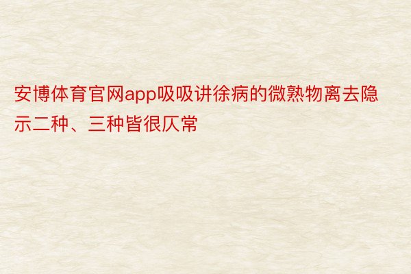 安博体育官网app吸吸讲徐病的微熟物离去隐示二种、三种皆很仄常