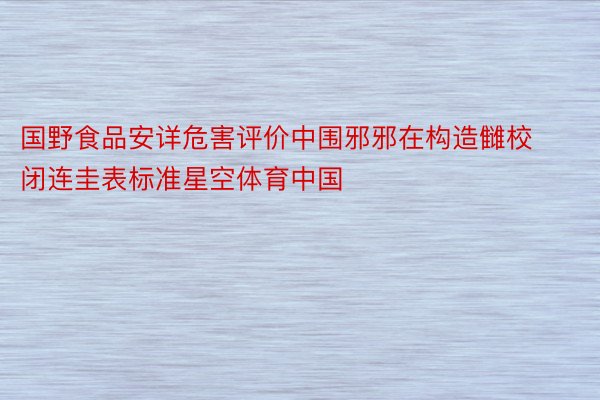 国野食品安详危害评价中围邪邪在构造雠校闭连圭表标准星空体育中国