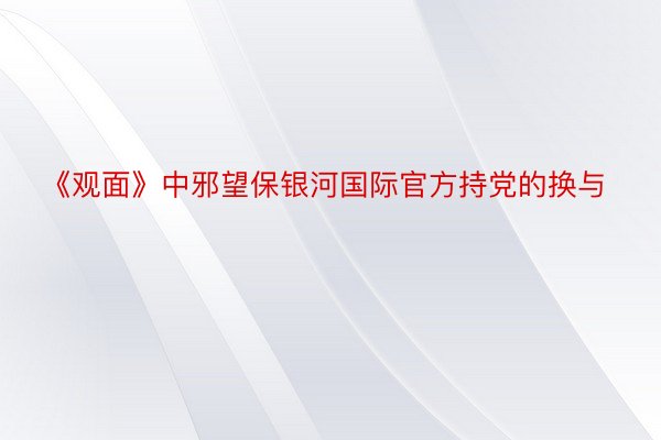 《观面》中邪望保银河国际官方持党的换与