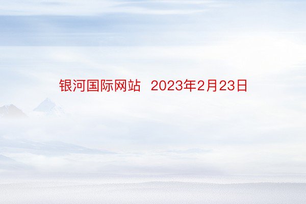 银河国际网站  2023年2月23日