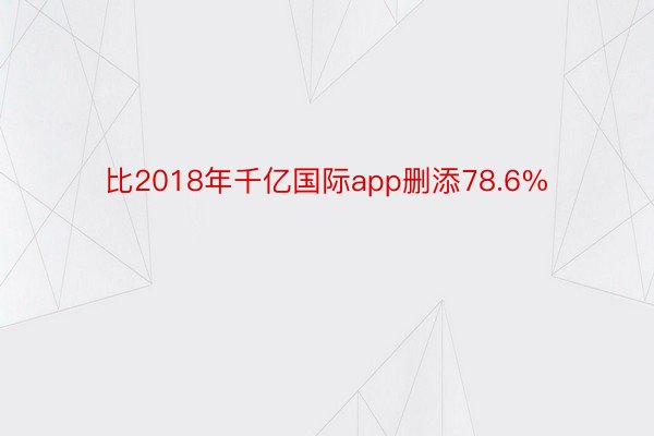 比2018年千亿国际app删添78.6%