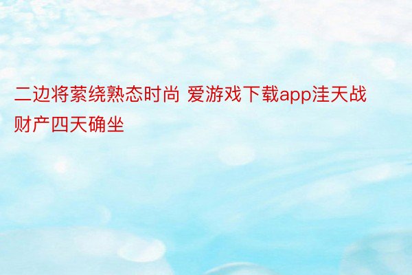 二边将萦绕熟态时尚 爱游戏下载app洼天战财产四天确坐