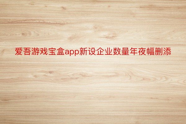 爱吾游戏宝盒app新设企业数量年夜幅删添