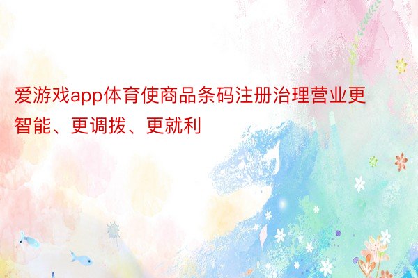 爱游戏app体育使商品条码注册治理营业更智能、更调拨、更就利